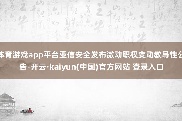 体育游戏app平台亚信安全发布激动职权变动教导性公告-开云·kaiyun(中国)官方网站 登录入口