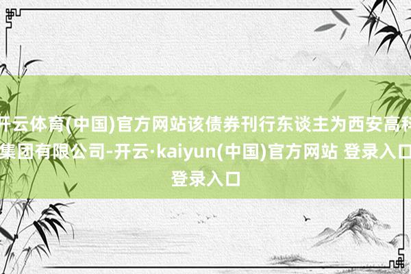 开云体育(中国)官方网站该债券刊行东谈主为西安高科集团有限公司-开云·kaiyun(中国)官方网站 登录入口