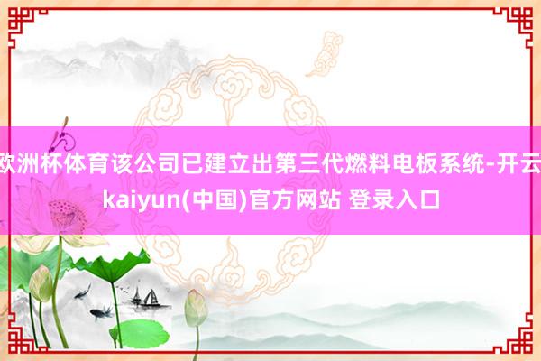 欧洲杯体育该公司已建立出第三代燃料电板系统-开云·kaiyun(中国)官方网站 登录入口