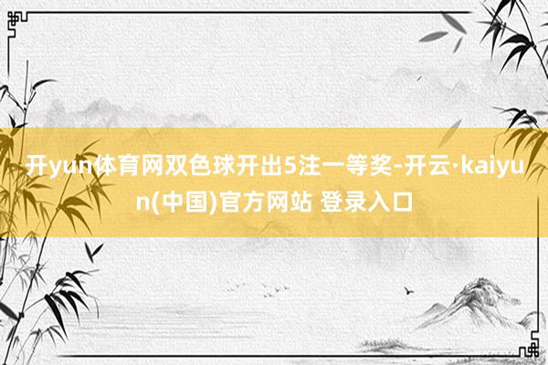 开yun体育网双色球开出5注一等奖-开云·kaiyun(中国)官方网站 登录入口