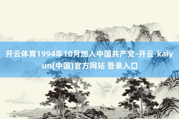 开云体育1994年10月加入中国共产党-开云·kaiyun(中国)官方网站 登录入口