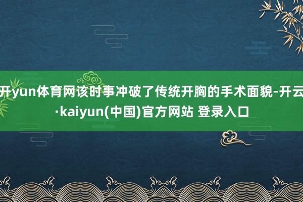 开yun体育网该时事冲破了传统开胸的手术面貌-开云·kaiyun(中国)官方网站 登录入口