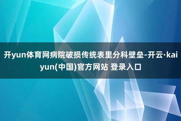 开yun体育网病院破损传统表里分科壁垒-开云·kaiyun(中国)官方网站 登录入口