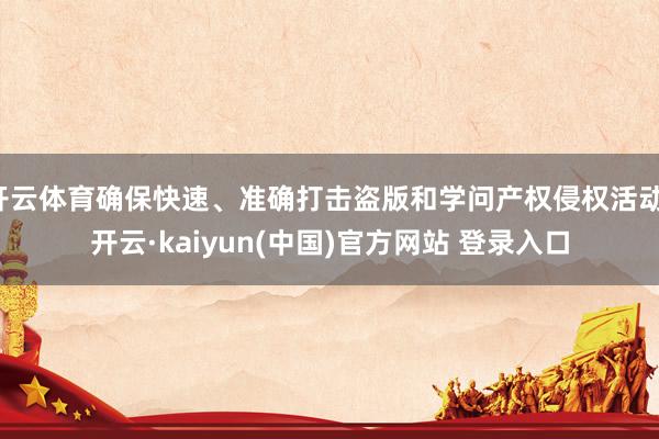 开云体育确保快速、准确打击盗版和学问产权侵权活动-开云·kaiyun(中国)官方网站 登录入口