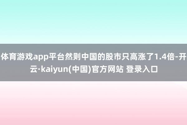 体育游戏app平台然则中国的股市只高涨了1.4倍-开云·kaiyun(中国)官方网站 登录入口