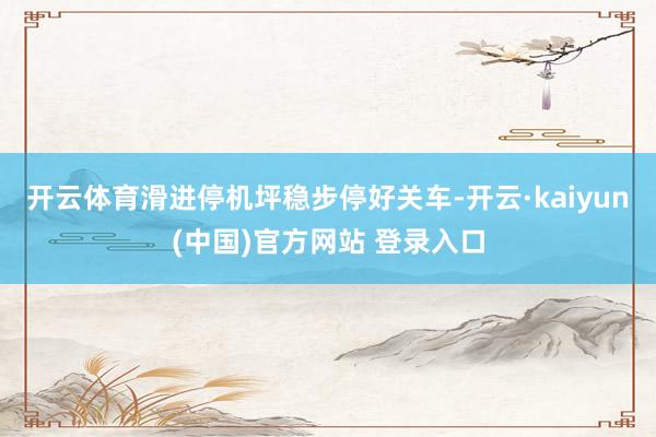 开云体育滑进停机坪稳步停好关车-开云·kaiyun(中国)官方网站 登录入口