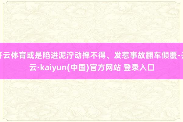 开云体育或是陷进泥泞动掸不得、发惹事故翻车倾覆-开云·kaiyun(中国)官方网站 登录入口