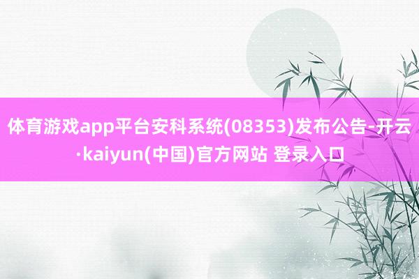 体育游戏app平台安科系统(08353)发布公告-开云·kaiyun(中国)官方网站 登录入口