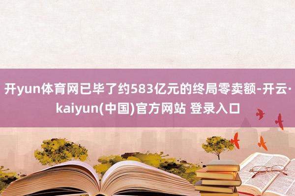 开yun体育网已毕了约583亿元的终局零卖额-开云·kaiyun(中国)官方网站 登录入口