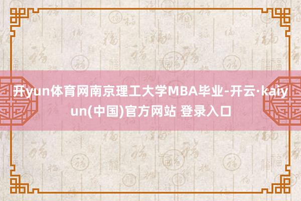 开yun体育网南京理工大学MBA毕业-开云·kaiyun(中国)官方网站 登录入口