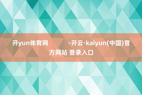 开yun体育网            -开云·kaiyun(中国)官方网站 登录入口