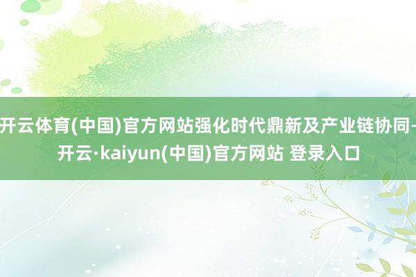 开云体育(中国)官方网站强化时代鼎新及产业链协同-开云·kaiyun(中国)官方网站 登录入口