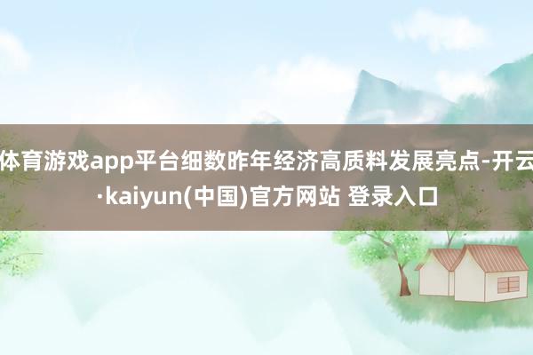 体育游戏app平台细数昨年经济高质料发展亮点-开云·kaiyun(中国)官方网站 登录入口