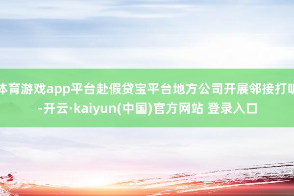 体育游戏app平台赴假贷宝平台地方公司开展邻接打听-开云·kaiyun(中国)官方网站 登录入口