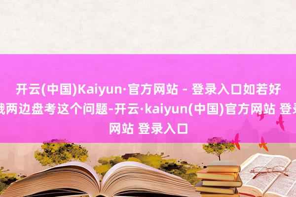 开云(中国)Kaiyun·官方网站 - 登录入口如若好意思俄两边盘考这个问题-开云·kaiyun(中国)官方网站 登录入口