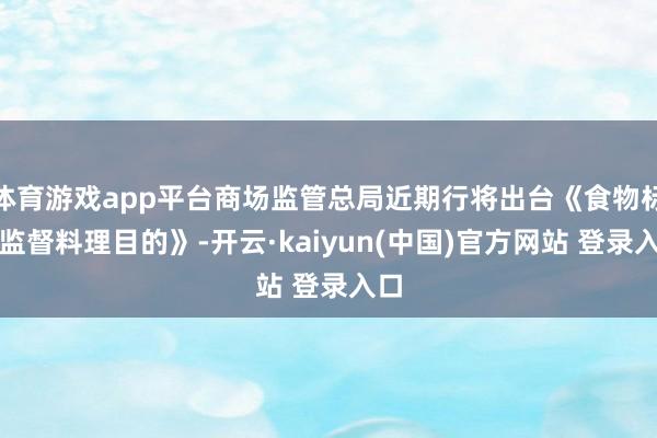 体育游戏app平台商场监管总局近期行将出台《食物标志监督料理目的》-开云·kaiyun(中国)官方网站 登录入口