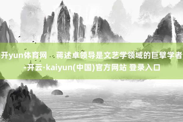 开yun体育网    蒋述卓领导是文艺学领域的巨擘学者-开云·kaiyun(中国)官方网站 登录入口
