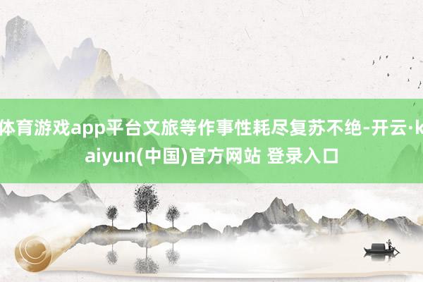 体育游戏app平台文旅等作事性耗尽复苏不绝-开云·kaiyun(中国)官方网站 登录入口