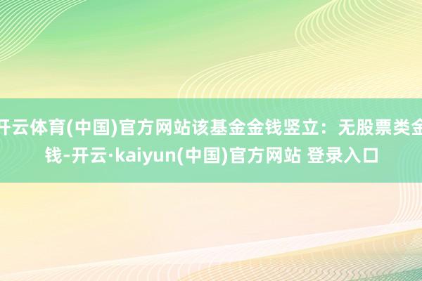 开云体育(中国)官方网站该基金金钱竖立：无股票类金钱-开云·kaiyun(中国)官方网站 登录入口