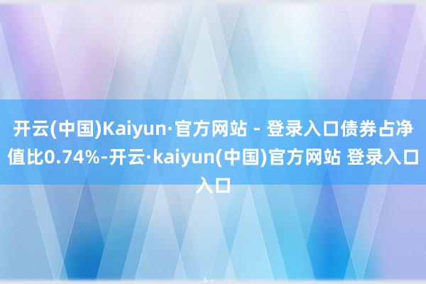 开云(中国)Kaiyun·官方网站 - 登录入口债券占净值比0.74%-开云·kaiyun(中国)官方网站 登录入口