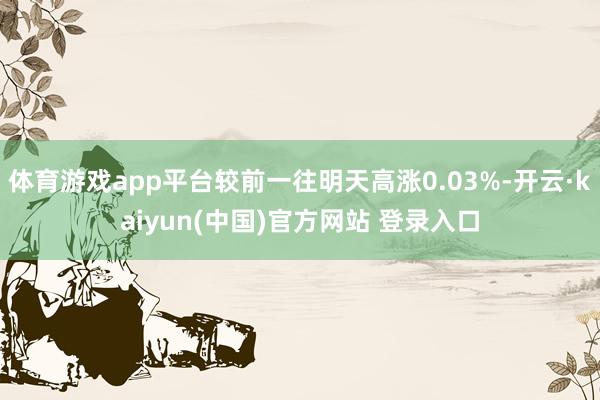 体育游戏app平台较前一往明天高涨0.03%-开云·kaiyun(中国)官方网站 登录入口