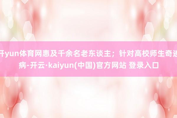 开yun体育网惠及千余名老东谈主；针对高校师生奇迹病-开云·kaiyun(中国)官方网站 登录入口