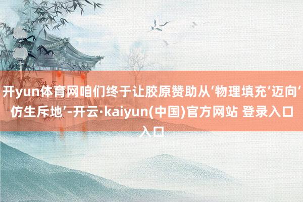 开yun体育网咱们终于让胶原赞助从‘物理填充’迈向‘仿生斥地’-开云·kaiyun(中国)官方网站 登录入口
