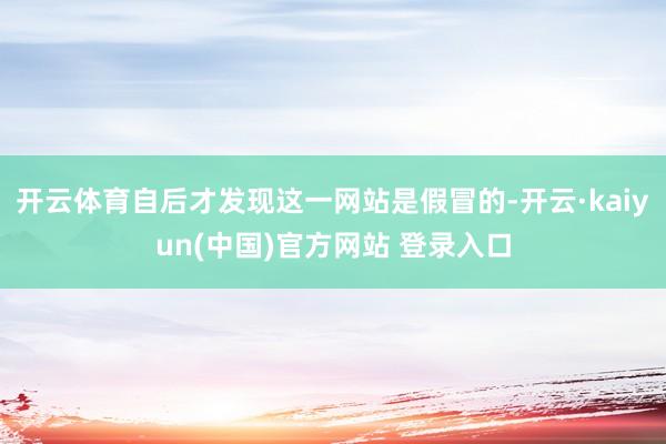 开云体育自后才发现这一网站是假冒的-开云·kaiyun(中国)官方网站 登录入口