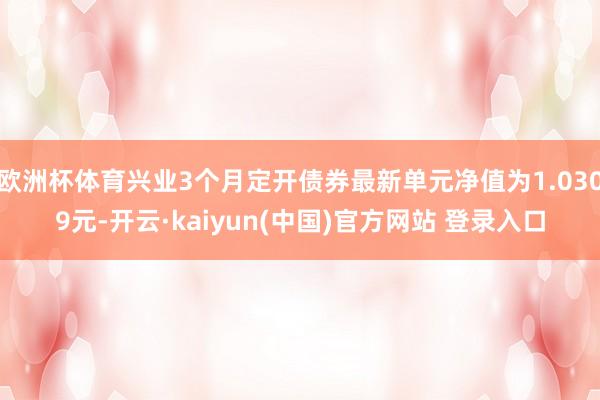 欧洲杯体育兴业3个月定开债券最新单元净值为1.0309元-开云·kaiyun(中国)官方网站 登录入口