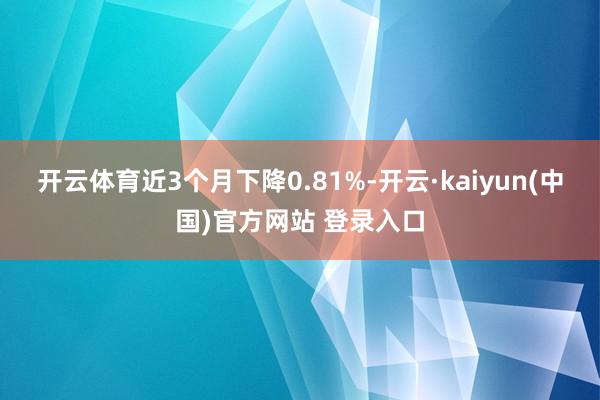 开云体育近3个月下降0.81%-开云·kaiyun(中国)官方网站 登录入口