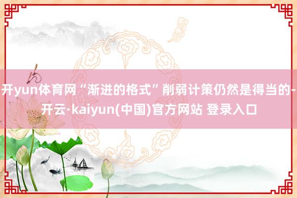 开yun体育网“渐进的格式”削弱计策仍然是得当的-开云·kaiyun(中国)官方网站 登录入口