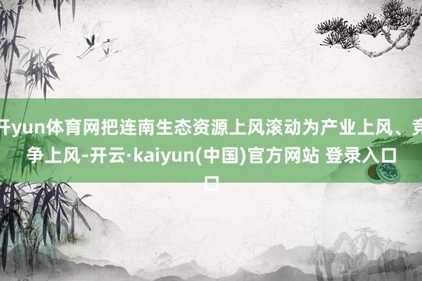 开yun体育网把连南生态资源上风滚动为产业上风、竞争上风-开云·kaiyun(中国)官方网站 登录入口