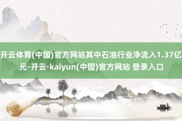 开云体育(中国)官方网站其中石油行业净流入1.37亿元-开云·kaiyun(中国)官方网站 登录入口