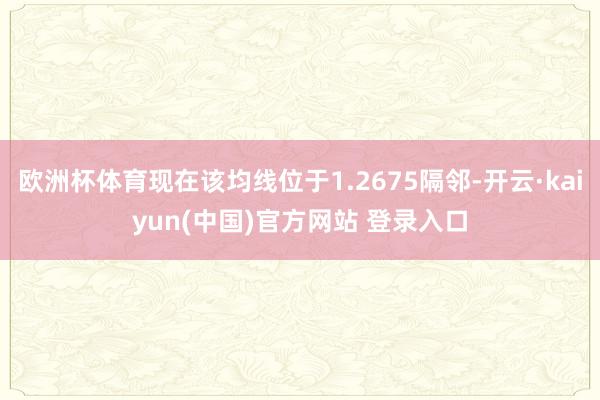 欧洲杯体育现在该均线位于1.2675隔邻-开云·kaiyun(中国)官方网站 登录入口