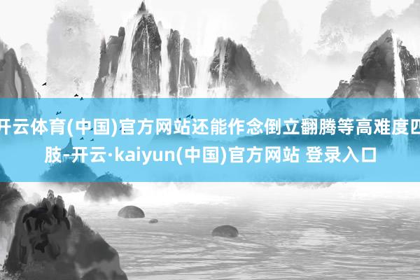 开云体育(中国)官方网站还能作念倒立翻腾等高难度四肢-开云·kaiyun(中国)官方网站 登录入口