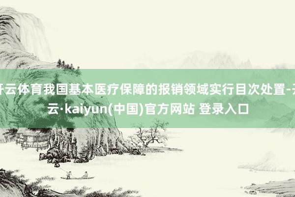开云体育我国基本医疗保障的报销领域实行目次处置-开云·kaiyun(中国)官方网站 登录入口