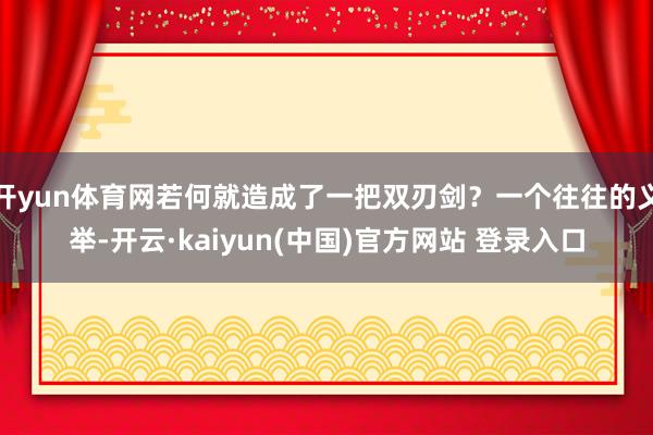开yun体育网若何就造成了一把双刃剑？一个往往的义举-开云·kaiyun(中国)官方网站 登录入口