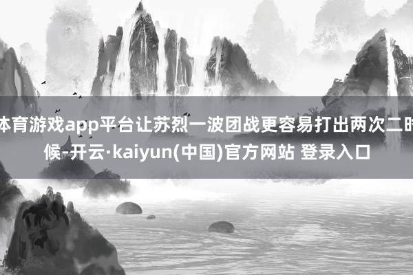 体育游戏app平台让苏烈一波团战更容易打出两次二时候-开云·kaiyun(中国)官方网站 登录入口