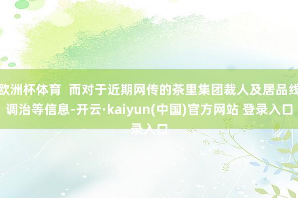 欧洲杯体育  而对于近期网传的茶里集团裁人及居品线调治等信息-开云·kaiyun(中国)官方网站 登录入口