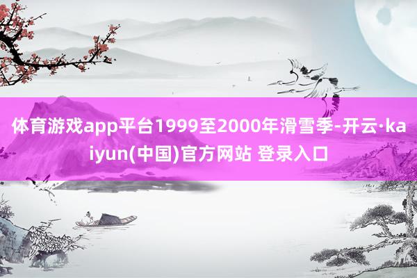体育游戏app平台1999至2000年滑雪季-开云·kaiyun(中国)官方网站 登录入口