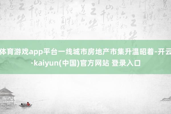 体育游戏app平台一线城市房地产市集升温昭着-开云·kaiyun(中国)官方网站 登录入口