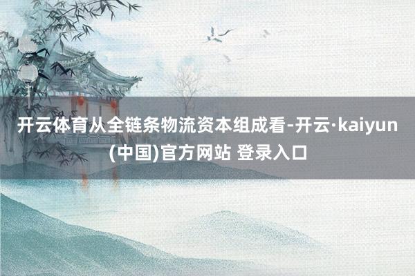 开云体育　　从全链条物流资本组成看-开云·kaiyun(中国)官方网站 登录入口