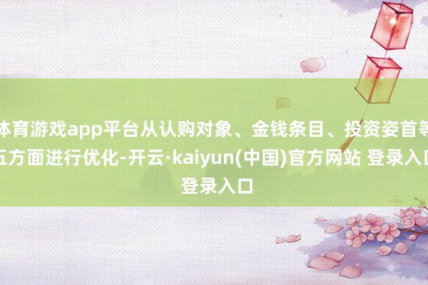 体育游戏app平台从认购对象、金钱条目、投资姿首等五方面进行优化-开云·kaiyun(中国)官方网站 登录入口