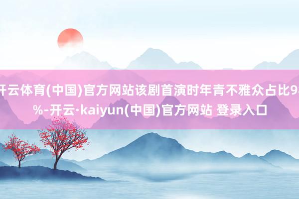 开云体育(中国)官方网站该剧首演时年青不雅众占比98%-开云·kaiyun(中国)官方网站 登录入口