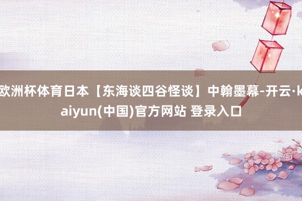 欧洲杯体育日本【东海谈四谷怪谈】中翰墨幕-开云·kaiyun(中国)官方网站 登录入口