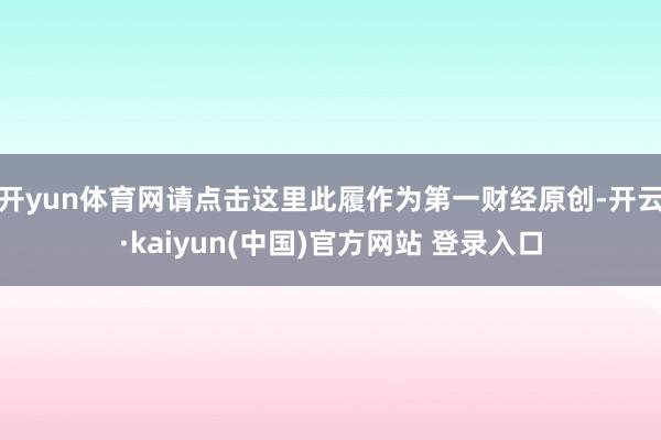 开yun体育网请点击这里此履作为第一财经原创-开云·kaiyun(中国)官方网站 登录入口