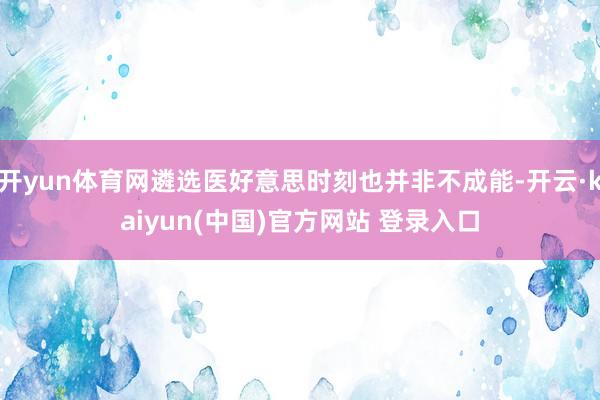 开yun体育网遴选医好意思时刻也并非不成能-开云·kaiyun(中国)官方网站 登录入口