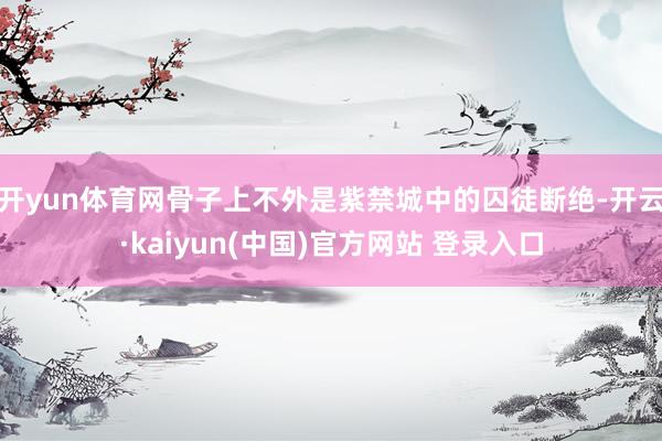 开yun体育网骨子上不外是紫禁城中的囚徒断绝-开云·kaiyun(中国)官方网站 登录入口