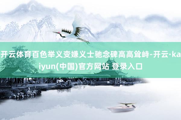 开云体育百色举义变嫌义士驰念碑高高耸峙-开云·kaiyun(中国)官方网站 登录入口