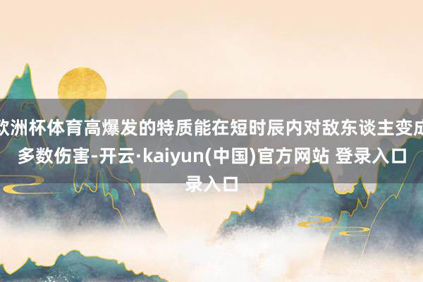 欧洲杯体育高爆发的特质能在短时辰内对敌东谈主变成多数伤害-开云·kaiyun(中国)官方网站 登录入口